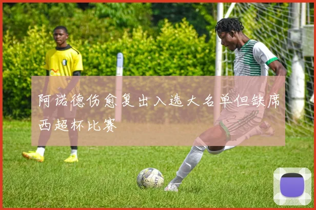 阿诺德伤愈复出入选大名单但缺席西超杯比赛