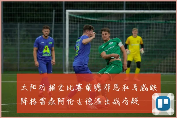 太阳对掘金比赛前瞻邓恩和马威缺阵格雷森阿伦古德温出战存疑