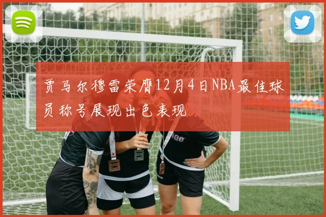 贾马尔穆雷荣膺12月4日NBA最佳球员称号展现出色表现