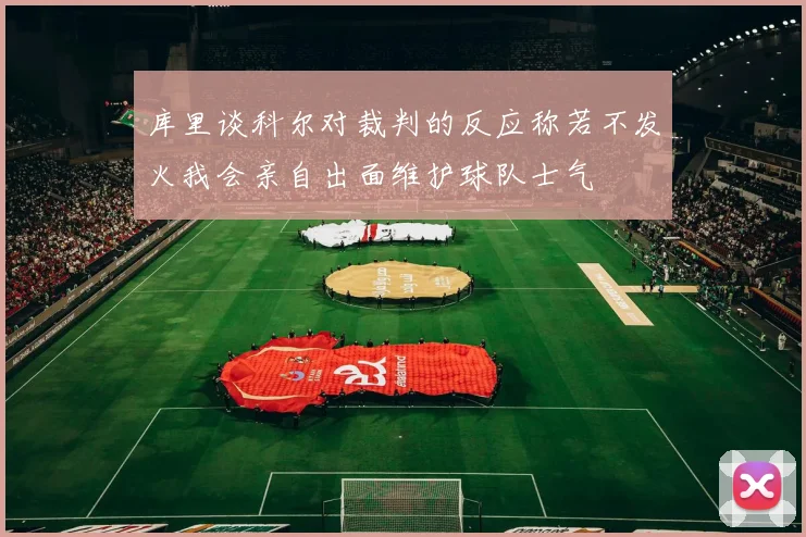 库里谈科尔对裁判的反应称若不发火我会亲自出面维护球队士气