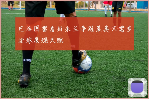 巴洛图雷看好米兰争冠莱奥只需多进球展现天赋