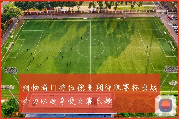 利物浦门将伍德曼期待联赛杯出战全力以赴享受比赛乐趣