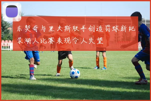 东契奇与里夫斯联手创造罚球新纪录湖人比赛表现令人失望