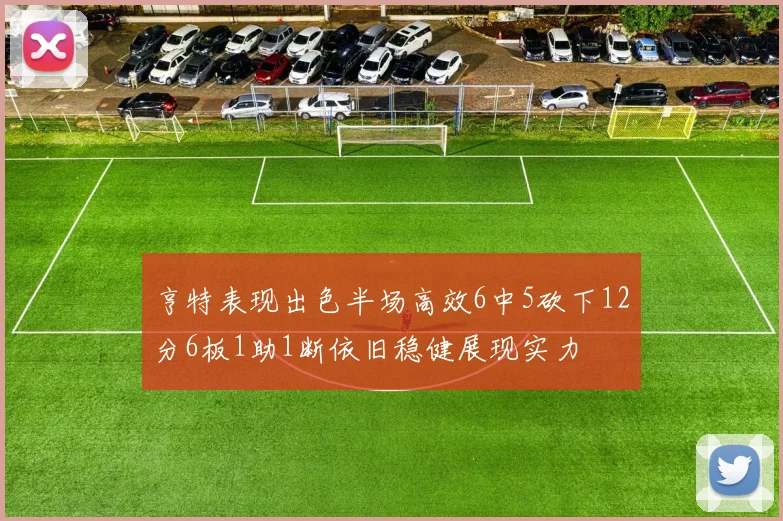亨特表现出色半场高效6中5砍下12分6板1助1断依旧稳健展现实力
