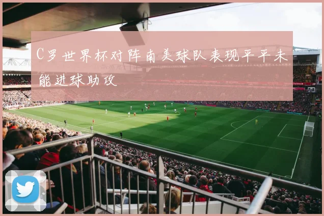 C罗世界杯对阵南美球队表现平平未能进球助攻