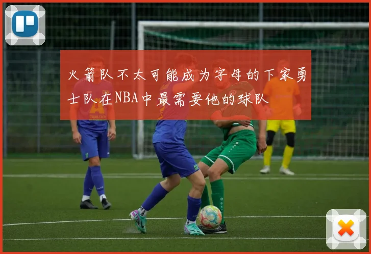 火箭队不太可能成为字母的下家勇士队在NBA中最需要他的球队