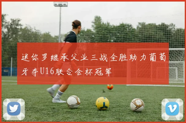 迷你罗继承父业三战全胜助力葡萄牙夺U16联合会杯冠军